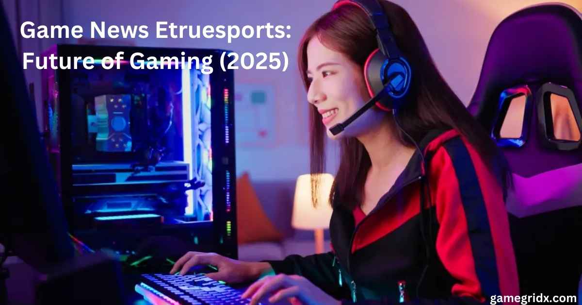 Game News Etruesports Future of Gaming (2025)