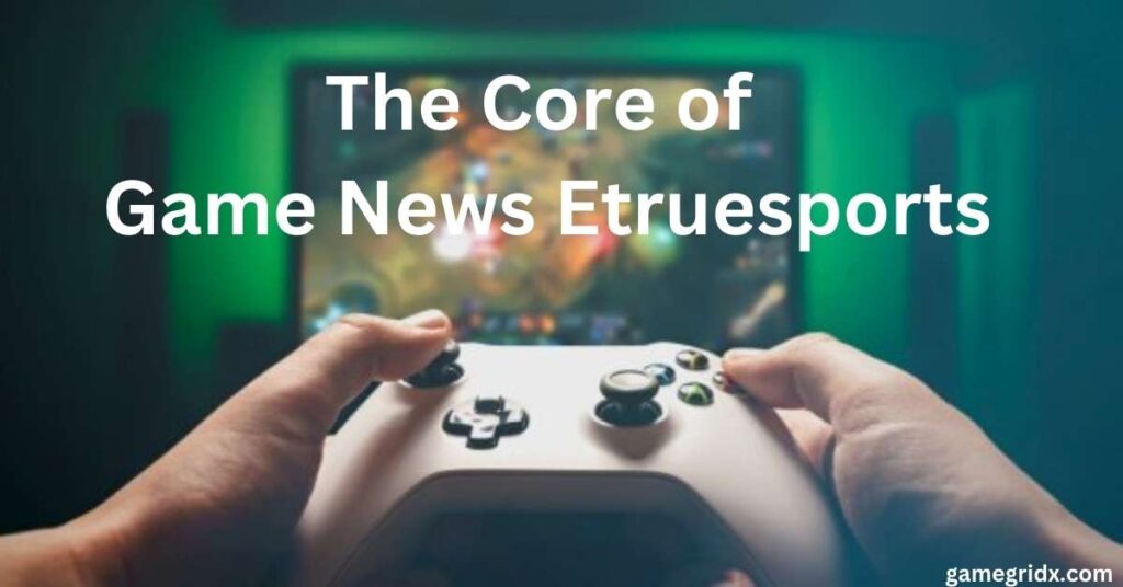 The Core of Game News Etruesports